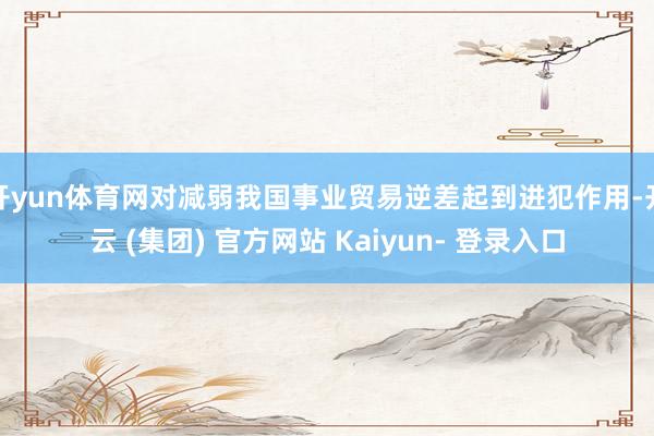开yun体育网对减弱我国事业贸易逆差起到进犯作用-开云 (集团) 官方网站 Kaiyun- 登录入口