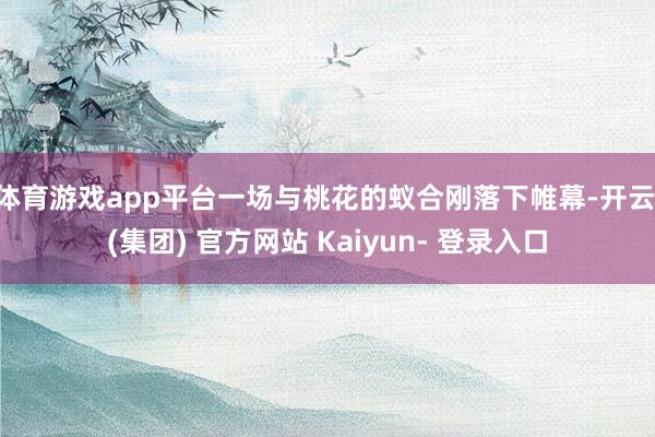 体育游戏app平台一场与桃花的蚁合刚落下帷幕-开云 (集团) 官方网站 Kaiyun- 登录入口