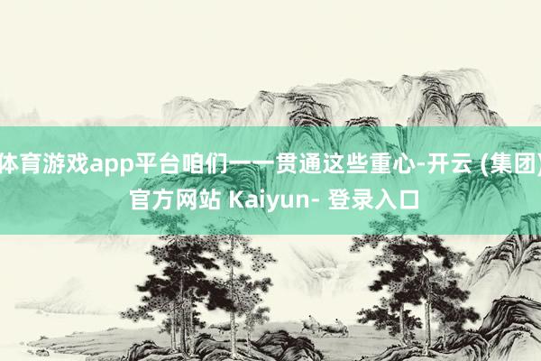 体育游戏app平台咱们一一贯通这些重心-开云 (集团) 官方网站 Kaiyun- 登录入口