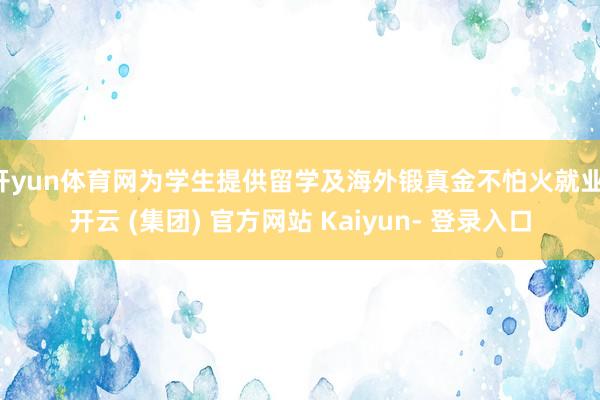 开yun体育网为学生提供留学及海外锻真金不怕火就业-开云 (集团) 官方网站 Kaiyun- 登录入口