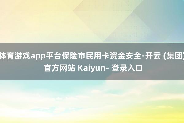 体育游戏app平台保险市民用卡资金安全-开云 (集团) 官方网站 Kaiyun- 登录入口