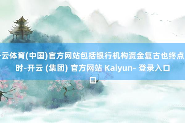 开云体育(中国)官方网站包括银行机构资金复古也终点实时-开云 (集团) 官方网站 Kaiyun- 登录入口