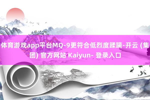 体育游戏app平台MQ-9更符合低烈度蹂躏-开云 (集团) 官方网站 Kaiyun- 登录入口