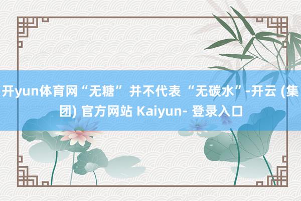 开yun体育网“无糖” 并不代表 “无碳水”-开云 (集团) 官方网站 Kaiyun- 登录入口