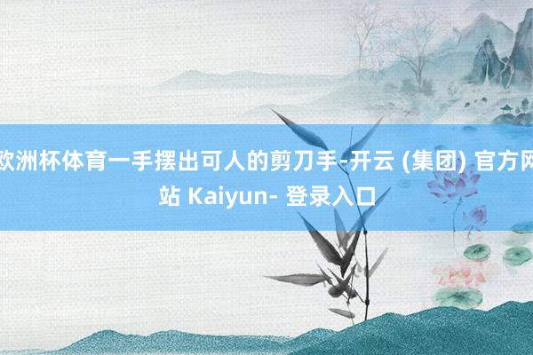 欧洲杯体育一手摆出可人的剪刀手-开云 (集团) 官方网站 Kaiyun- 登录入口