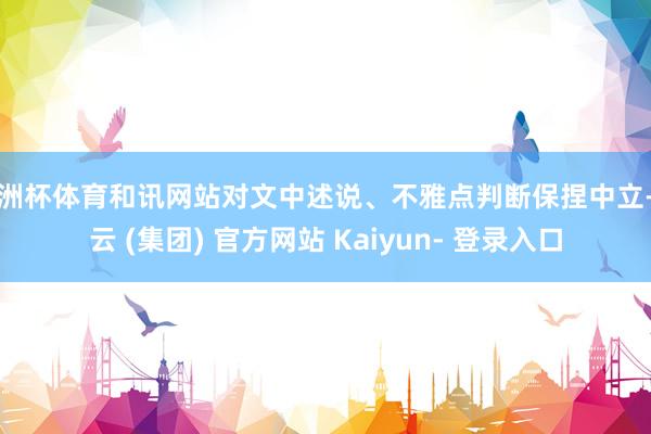 欧洲杯体育和讯网站对文中述说、不雅点判断保捏中立-开云 (集团) 官方网站 Kaiyun- 登录入口