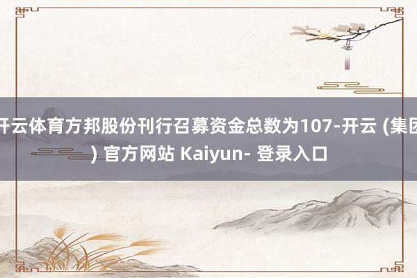 开云体育方邦股份刊行召募资金总数为107-开云 (集团) 官方网站 Kaiyun- 登录入口