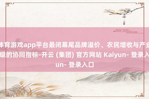 体育游戏app平台最闭幕尾品牌溢价、农民增收与产业升级的协同指标-开云 (集团) 官方网站 Kaiyun- 登录入口