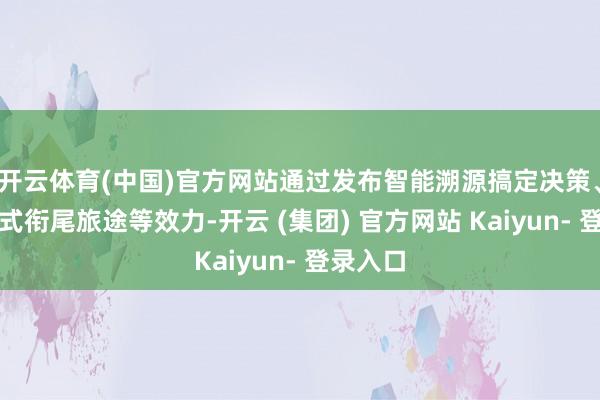 开云体育(中国)官方网站通过发布智能溯源搞定决策、跨境法式衔尾旅途等效力-开云 (集团) 官方网站 Kaiyun- 登录入口