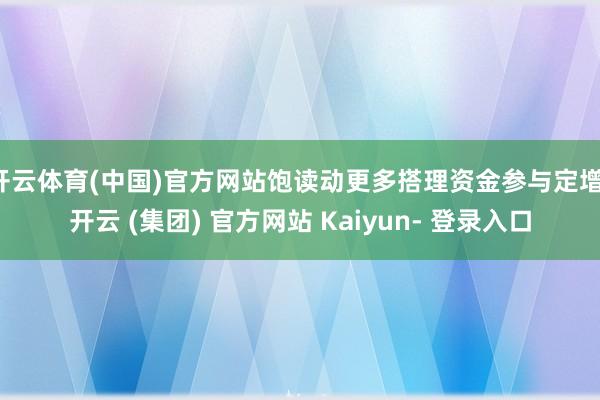开云体育(中国)官方网站饱读动更多搭理资金参与定增-开云 (集团) 官方网站 Kaiyun- 登录入口