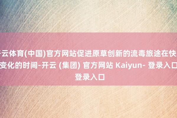 开云体育(中国)官方网站促进原草创新的流毒旅途在快速变化的时间-开云 (集团) 官方网站 Kaiyun- 登录入口