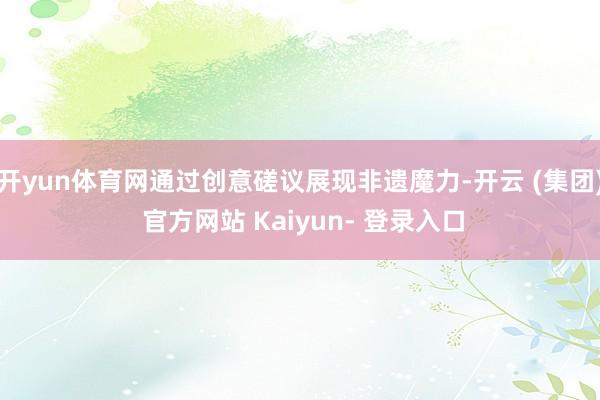 开yun体育网通过创意磋议展现非遗魔力-开云 (集团) 官方网站 Kaiyun- 登录入口