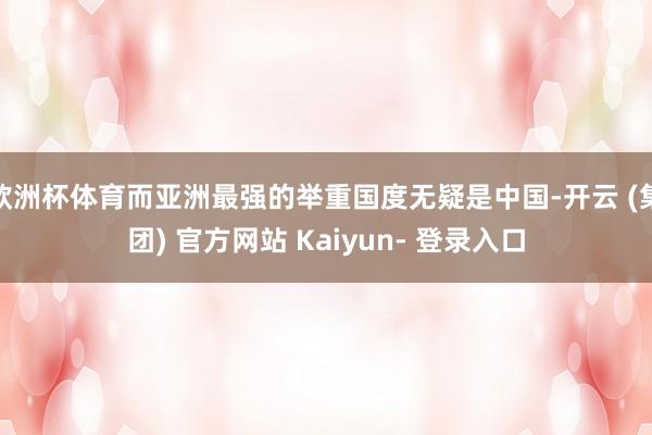 欧洲杯体育而亚洲最强的举重国度无疑是中国-开云 (集团) 官方网站 Kaiyun- 登录入口