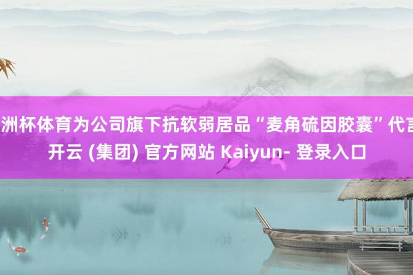 欧洲杯体育为公司旗下抗软弱居品“麦角硫因胶囊”代言-开云 (集团) 官方网站 Kaiyun- 登录入口