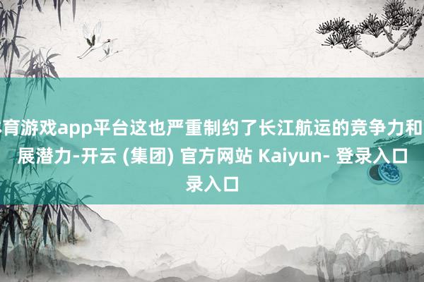 体育游戏app平台这也严重制约了长江航运的竞争力和发展潜力-开云 (集团) 官方网站 Kaiyun- 登录入口