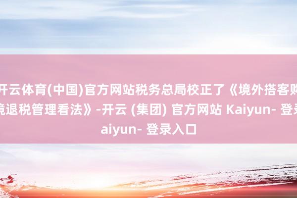 开云体育(中国)官方网站税务总局校正了《境外搭客购物离境退税管理看法》-开云 (集团) 官方网站 Kaiyun- 登录入口