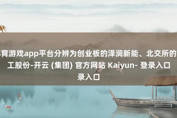 体育游戏app平台分辨为创业板的泽润新能、北交所的天工股份-开云 (集团) 官方网站 Kaiyun- 登录入口