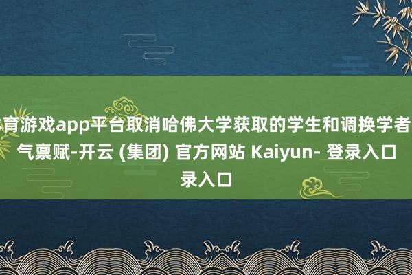体育游戏app平台取消哈佛大学获取的学生和调换学者神气禀赋-开云 (集团) 官方网站 Kaiyun- 登录入口