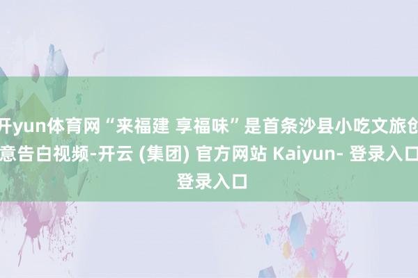 开yun体育网“来福建 享福味”是首条沙县小吃文旅创意告白视频-开云 (集团) 官方网站 Kaiyun- 登录入口