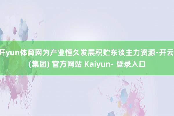 开yun体育网为产业恒久发展积贮东谈主力资源-开云 (集团) 官方网站 Kaiyun- 登录入口