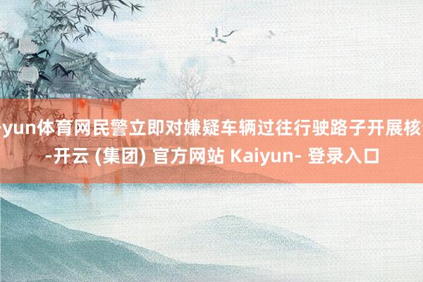 开yun体育网民警立即对嫌疑车辆过往行驶路子开展核查-开云 (集团) 官方网站 Kaiyun- 登录入口