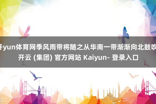 开yun体育网季风雨带将随之从华南一带渐渐向北鼓吹-开云 (集团) 官方网站 Kaiyun- 登录入口