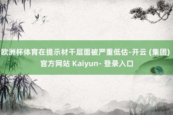 欧洲杯体育在提示材干层面被严重低估-开云 (集团) 官方网站 Kaiyun- 登录入口