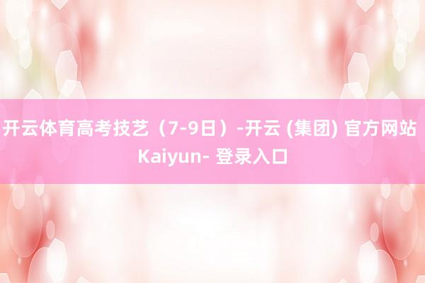 开云体育高考技艺(7-9日)-开云 (集团) 官方网站 Kaiyun- 登录入口