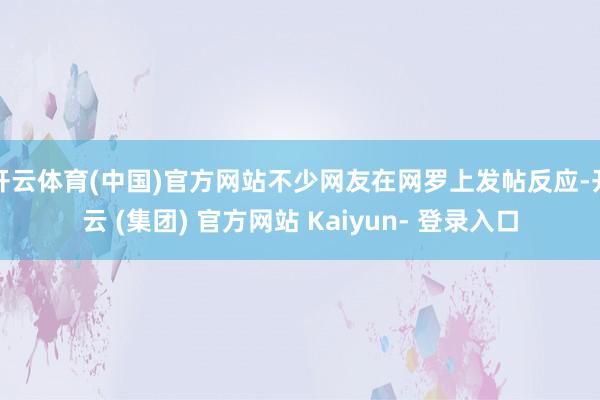 开云体育(中国)官方网站不少网友在网罗上发帖反应-开云 (集团) 官方网站 Kaiyun- 登录入口