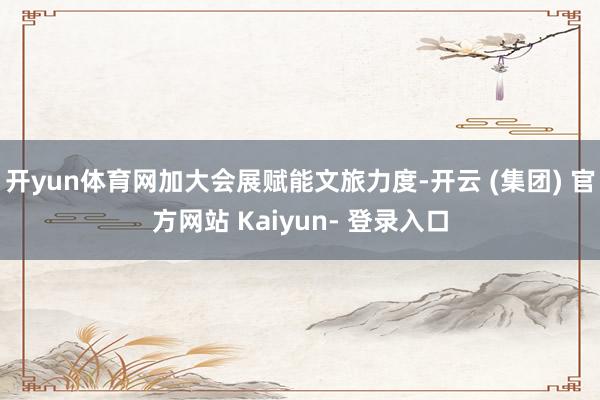 开yun体育网加大会展赋能文旅力度-开云 (集团) 官方网站 Kaiyun- 登录入口