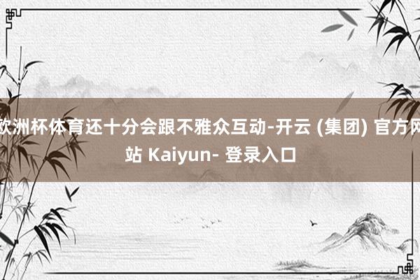 欧洲杯体育还十分会跟不雅众互动-开云 (集团) 官方网站 Kaiyun- 登录入口