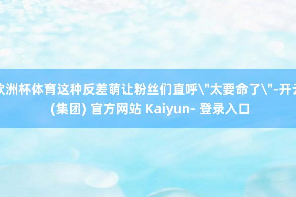 欧洲杯体育这种反差萌让粉丝们直呼