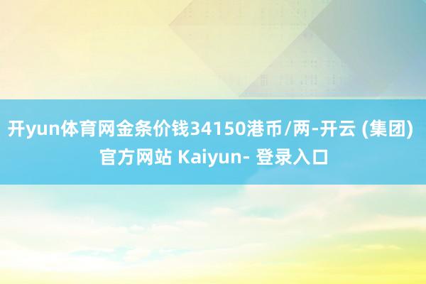 开yun体育网金条价钱34150港币/两-开云 (集团) 官方网站 Kaiyun- 登录入口
