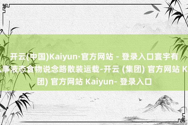 开云(中国)Kaiyun·官方网站 - 登录入口寰宇有1.6万多辆罐车从事液态食物说念路散装运载-开云 (集团) 官方网站 Kaiyun- 登录入口