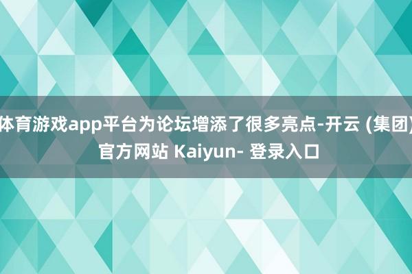 体育游戏app平台为论坛增添了很多亮点-开云 (集团) 官方网站 Kaiyun- 登录入口