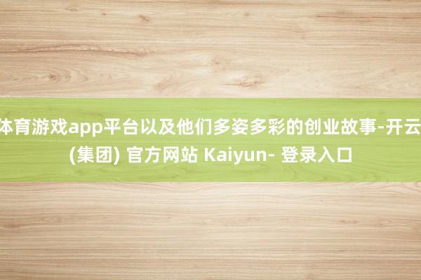 体育游戏app平台以及他们多姿多彩的创业故事-开云 (集团) 官方网站 Kaiyun- 登录入口