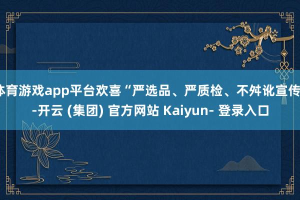 体育游戏app平台欢喜“严选品、严质检、不舛讹宣传”-开云 (集团) 官方网站 Kaiyun- 登录入口