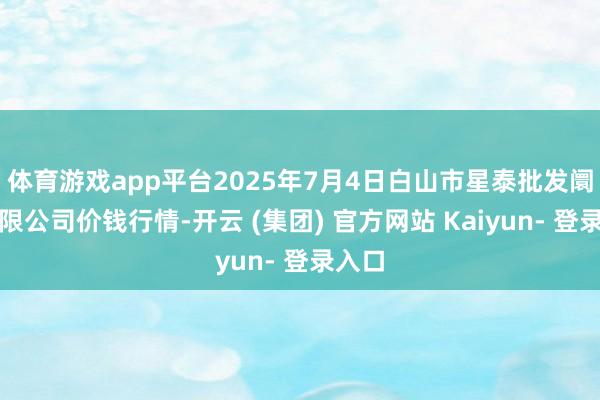 体育游戏app平台2025年7月4日白山市星泰批发阛阓有限公司价钱行情-开云 (集团) 官方网站 Kaiyun- 登录入口
