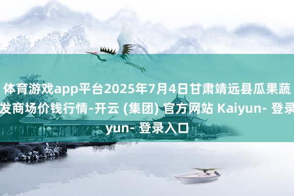 体育游戏app平台2025年7月4日甘肃靖远县瓜果蔬菜批发商场价钱行情-开云 (集团) 官方网站 Kaiyun- 登录入口