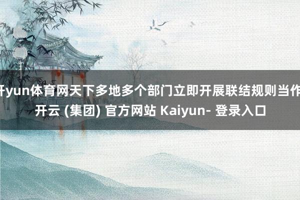 开yun体育网天下多地多个部门立即开展联结规则当作-开云 (集团) 官方网站 Kaiyun- 登录入口
