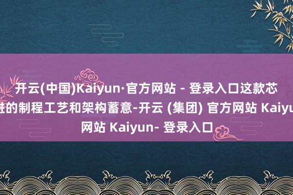 开云(中国)Kaiyun·官方网站 - 登录入口这款芯片接管了先进的制程工艺和架构蓄意-开云 (集团) 官方网站 Kaiyun- 登录入口