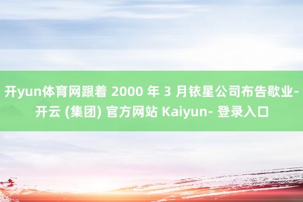 开yun体育网跟着 2000 年 3 月铱星公司布告歇业-开云 (集团) 官方网站 Kaiyun- 登录入口