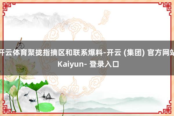 开云体育聚拢指摘区和联系爆料-开云 (集团) 官方网站 Kaiyun- 登录入口