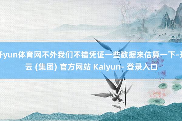 开yun体育网不外我们不错凭证一些数据来估算一下-开云 (集团) 官方网站 Kaiyun- 登录入口