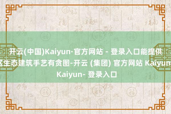 开云(中国)Kaiyun·官方网站 - 登录入口能提供全链条矿区生态建筑手艺有贪图-开云 (集团) 官方网站 Kaiyun- 登录入口