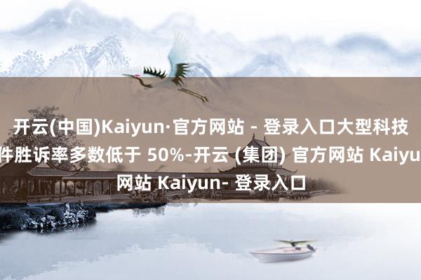 开云(中国)Kaiyun·官方网站 - 登录入口大型科技企业主诉案件胜诉率多数低于 50%-开云 (集团) 官方网站 Kaiyun- 登录入口