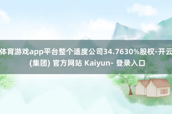 体育游戏app平台整个适度公司34.7630%股权-开云 (集团) 官方网站 Kaiyun- 登录入口