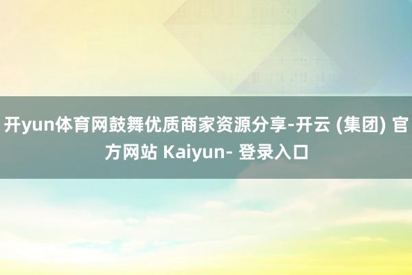开yun体育网鼓舞优质商家资源分享-开云 (集团) 官方网站 Kaiyun- 登录入口