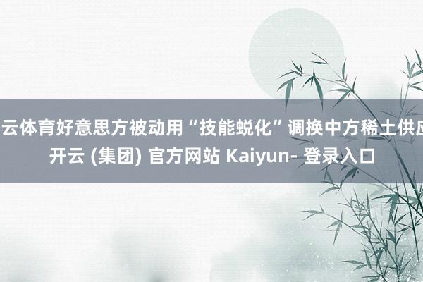 开云体育好意思方被动用“技能蜕化”调换中方稀土供应-开云 (集团) 官方网站 Kaiyun- 登录入口