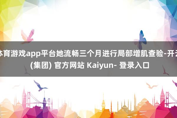 体育游戏app平台她流畅三个月进行局部增肌查验-开云 (集团) 官方网站 Kaiyun- 登录入口